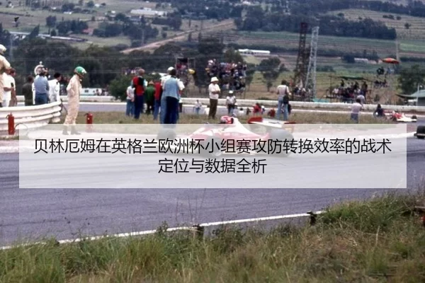 贝林厄姆在英格兰欧洲杯小组赛攻防转换效率的战术定位与数据全析