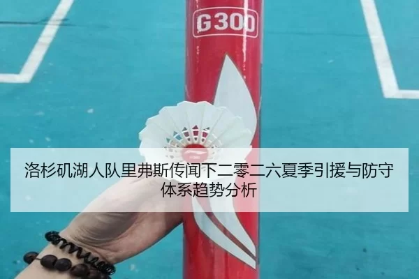洛杉矶湖人队里弗斯传闻下二零二六夏季引援与防守体系趋势分析